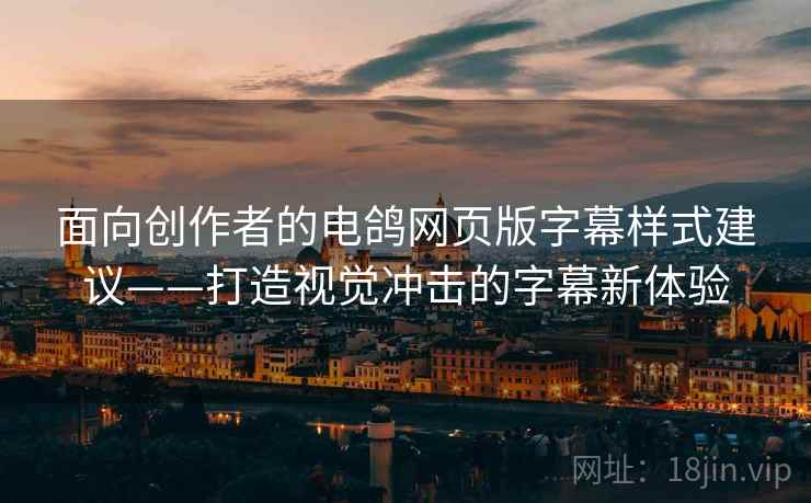 面向创作者的电鸽网页版字幕样式建议——打造视觉冲击的字幕新体验