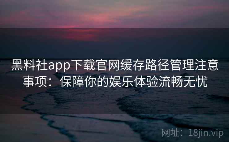 黑料社app下载官网缓存路径管理注意事项:保障你的娱乐体验流畅无忧 黑料社app下载官网缓存路径管理注意事项:保障你的娱乐体验流畅无忧