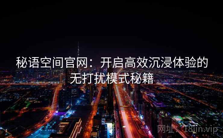 秘语空间官网：开启高效沉浸体验的无打扰模式秘籍