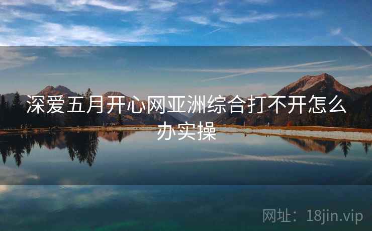 深爱五月开心网亚洲综合打不开怎么办实操 深爱五月开心网亚洲综合打不开怎么办实操