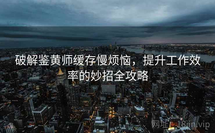 破解鉴黄师缓存慢烦恼,提升工作效率的妙招全攻略 破解鉴黄师缓存慢烦恼,提升工作效率的妙招全攻略