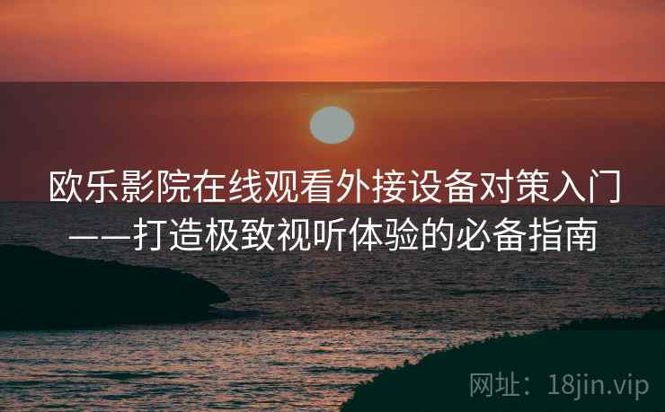 欧乐影院在线观看外接设备对策入门——打造极致视听体验的必备指南