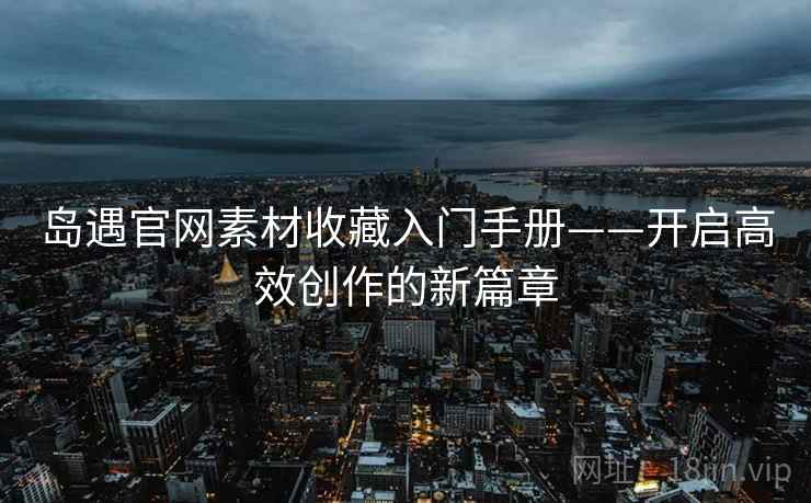 岛遇官网素材收藏入门手册——开启高效创作的新篇章 岛遇官网素材收藏入门手册——开启高效创作的新篇章