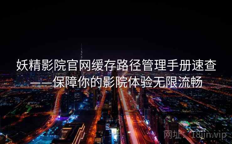 妖精影院官网缓存路径管理手册速查——保障你的影院体验无限流畅 妖精影院官网缓存路径管理手册速查——保障你的影院体验无限流畅