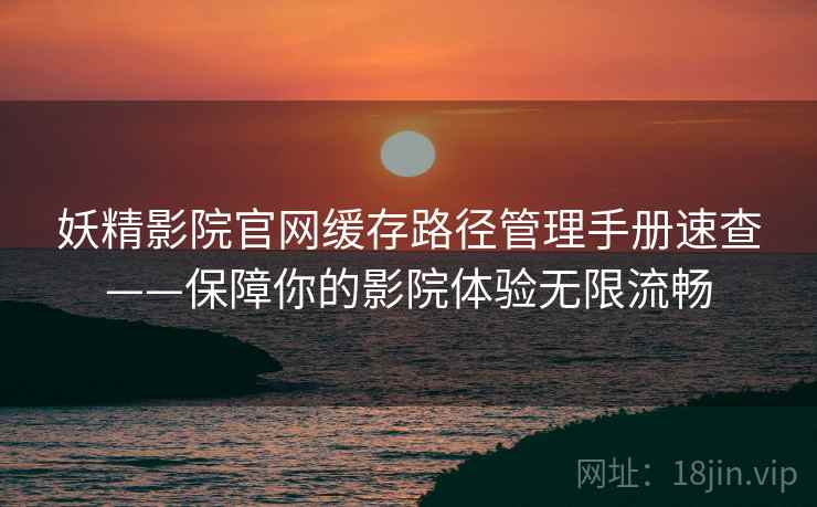 妖精影院官网缓存路径管理手册速查——保障你的影院体验无限流畅